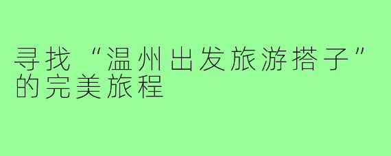 寻找“温州出发旅游搭子”的完美旅程