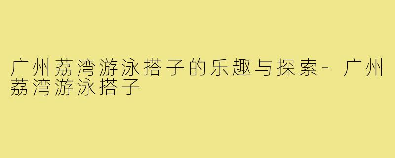 广州荔湾游泳搭子的乐趣与探索-广州荔湾游泳搭子