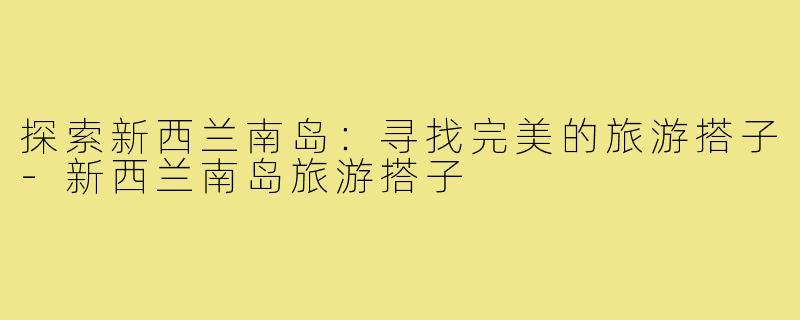 探索新西兰南岛：寻找完美的旅游搭子-新西兰南岛旅游搭子