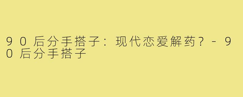 90后分手搭子:现代恋爱解药?-90后分手搭子