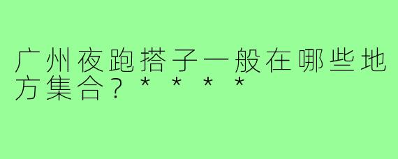 广州夜跑搭子一般在哪些地方集合？****