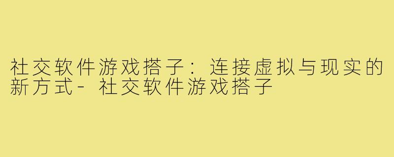社交软件游戏搭子：连接虚拟与现实的新方式-社交软件游戏搭子