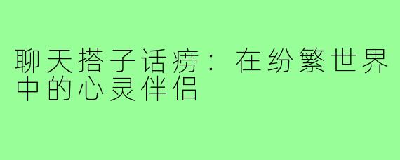 聊天搭子话痨：在纷繁世界中的心灵伴侣