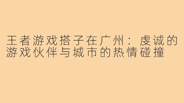 王者游戏搭子在广州：虔诚的游戏伙伴与城市的热情碰撞