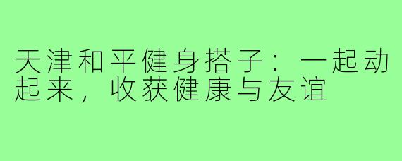 天津和平健身搭子:一起动起来,收获健康与友谊