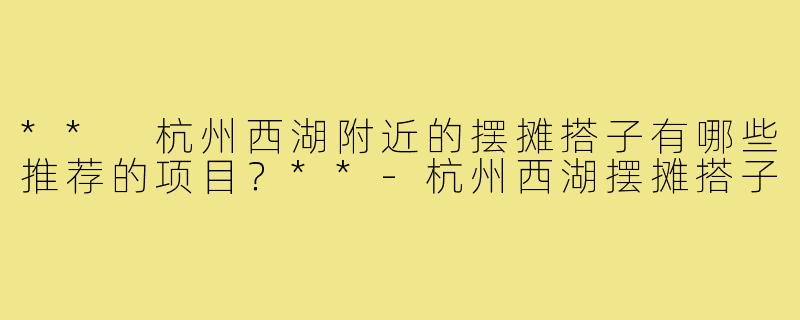 ** 杭州西湖附近的摆摊搭子有哪些推荐的项目？**