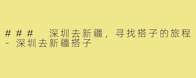 ### 深圳去新疆，寻找搭子的旅程-深圳去新疆搭子
