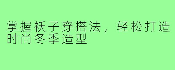 掌握袄子穿搭法，轻松打造时尚冬季造型