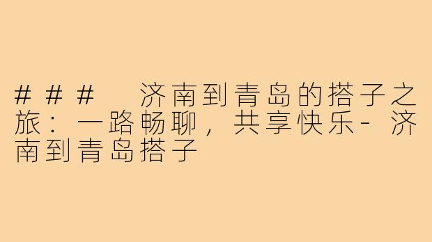 ### 济南到青岛的搭子之旅:一路畅聊,共享快乐-济南到青岛搭子
