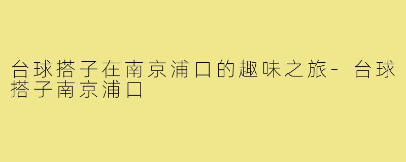 台球搭子在南京浦口的趣味之旅-台球搭子南京浦口