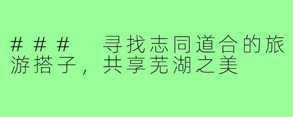 ### 寻找志同道合的旅游搭子,共享芜湖之美