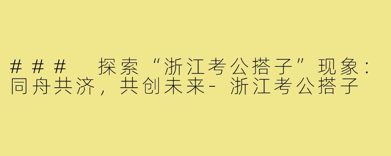 ### 探索“浙江考公搭子”现象:同舟共济,共创未来-浙江考公搭子