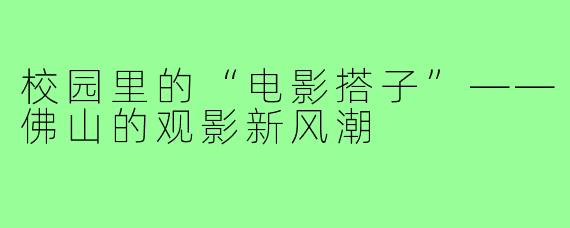 校园里的“电影搭子”——佛山的观影新风潮