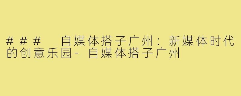 ### 自媒体搭子广州：新媒体时代的创意乐园-自媒体搭子广州