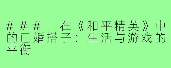### 在《和平精英》中的已婚搭子:生活与游戏的平衡