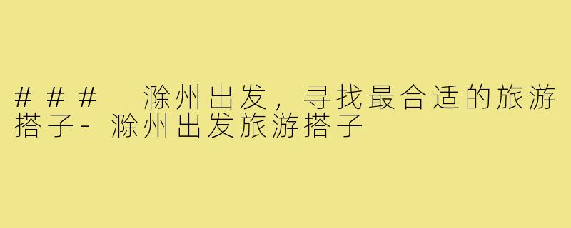 ### 滁州出发，寻找最合适的旅游搭子