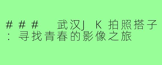 ### 武汉JK拍照搭子：寻找青春的影像之旅