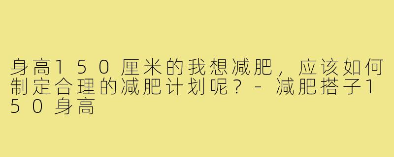 身高150厘米的我想减肥，应该如何制定合理的减肥计划呢？