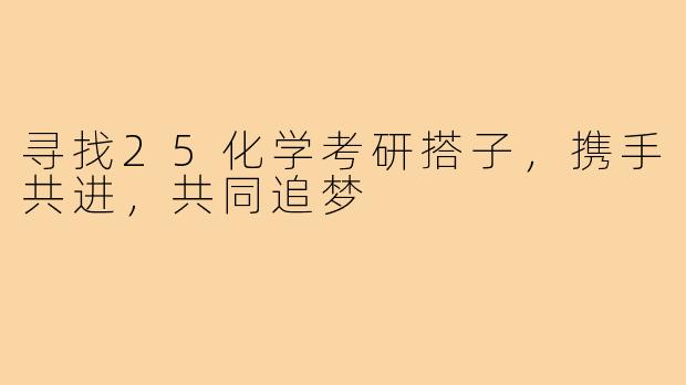 寻找25化学考研搭子,携手共进,共同追梦