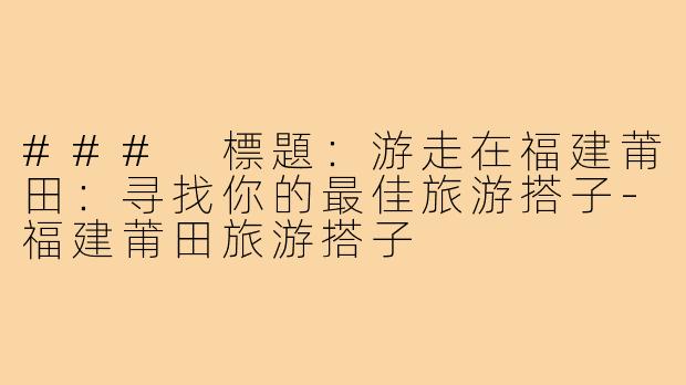 ### 標題：游走在福建莆田：寻找你的最佳旅游搭子