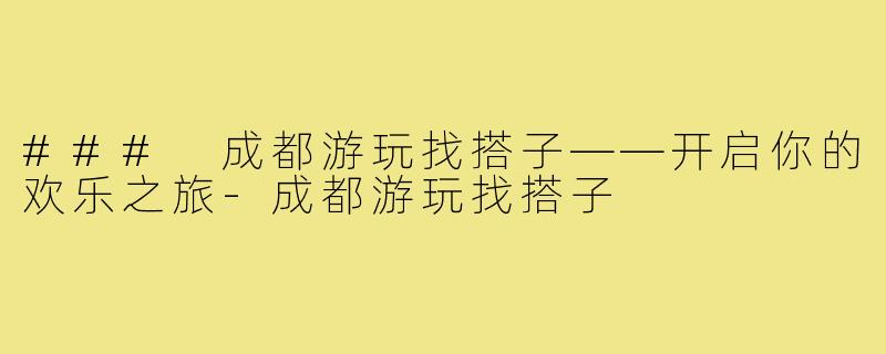 ### 成都游玩找搭子——开启你的欢乐之旅-成都游玩找搭子