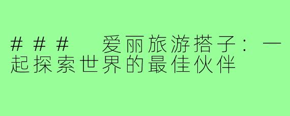 ### 爱丽旅游搭子:一起探索世界的最佳伙伴