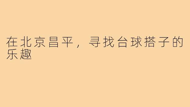 在北京昌平，寻找台球搭子的乐趣