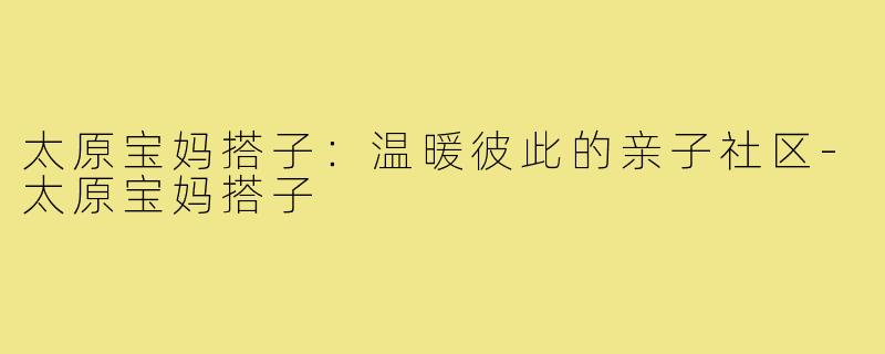 太原宝妈搭子:温暖彼此的亲子社区-太原宝妈搭子