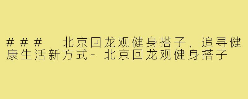 ### 北京回龙观健身搭子,追寻健康生活新方式-北京回龙观健身搭子