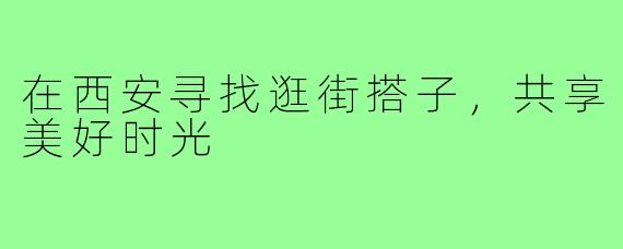 在西安寻找逛街搭子,共享美好时光