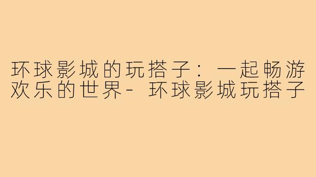 环球影城的玩搭子:一起畅游欢乐的世界-环球影城玩搭子