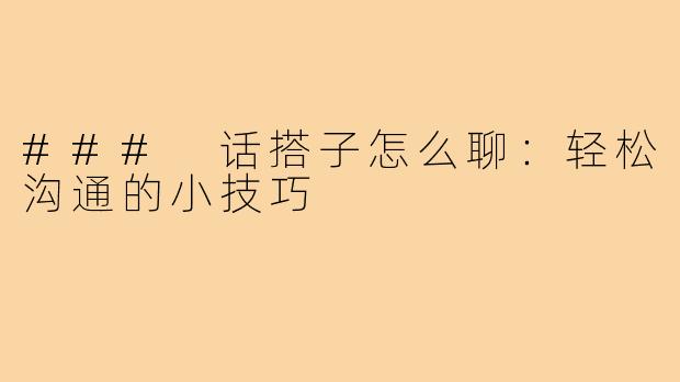 ### 话搭子怎么聊:轻松沟通的小技巧