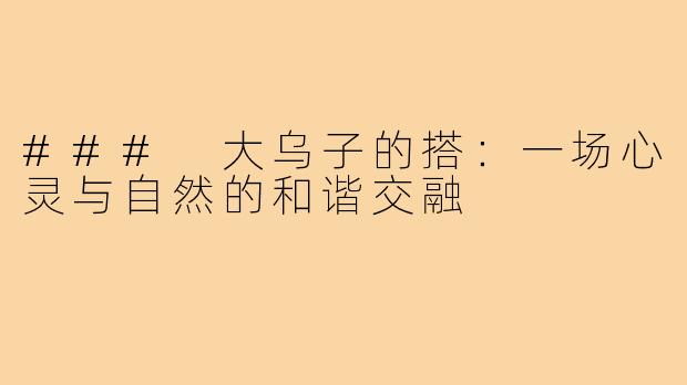 ### 大乌子的搭:一场心灵与自然的和谐交融