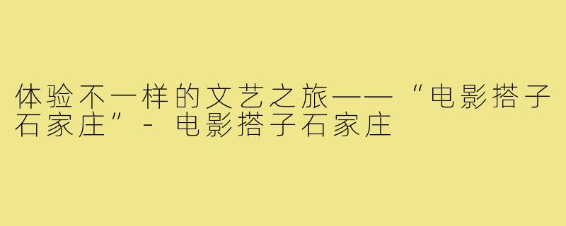 体验不一样的文艺之旅——“电影搭子石家庄”-电影搭子石家庄