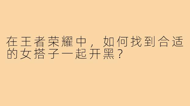 在王者荣耀中，如何找到合适的女搭子一起开黑？