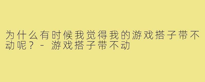 为什么有时候我觉得我的游戏搭子带不动呢？