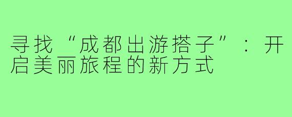 寻找“成都出游搭子”:开启美丽旅程的新方式