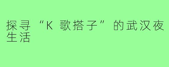 探寻“K歌搭子”的武汉夜生活