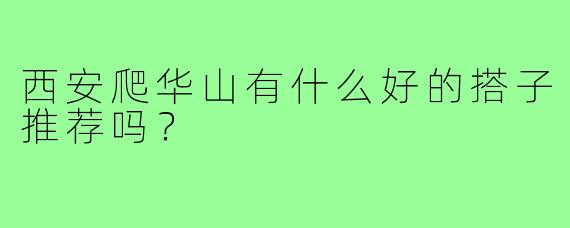 西安爬华山有什么好的搭子推荐吗？