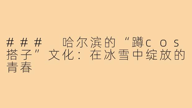 ### 哈尔滨的“蹲cos搭子”文化：在冰雪中绽放的青春