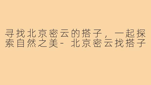 寻找北京密云的搭子,一起探索自然之美-北京密云找搭子