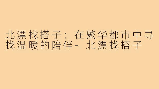 北漂找搭子：在繁华都市中寻找温暖的陪伴