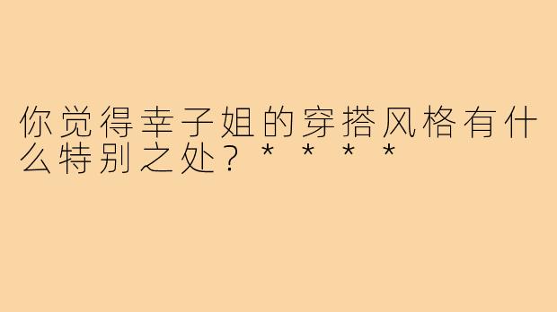 你觉得幸子姐的穿搭风格有什么特别之处？****