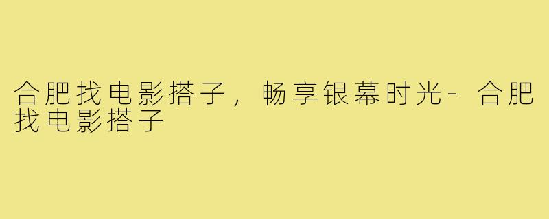 合肥找电影搭子,畅享银幕时光-合肥找电影搭子