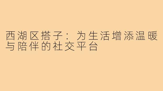 西湖区搭子:为生活增添温暖与陪伴的社交平台