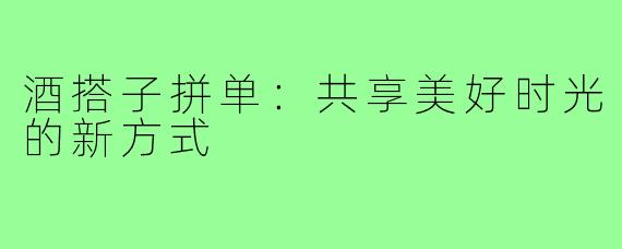 酒搭子拼单:共享美好时光的新方式