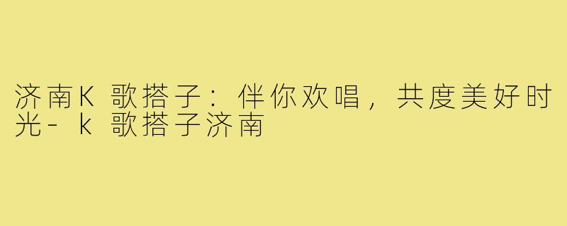 济南K歌搭子：伴你欢唱，共度美好时光