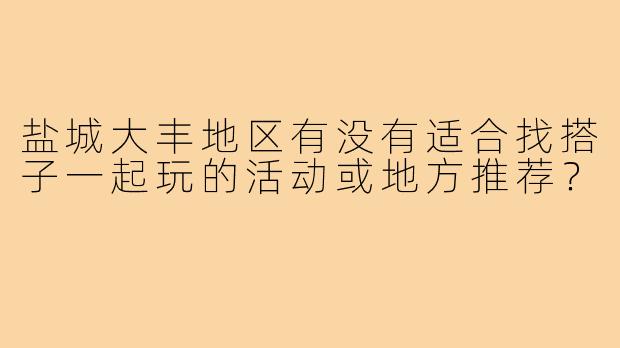 盐城大丰地区有没有适合找搭子一起玩的活动或地方推荐？