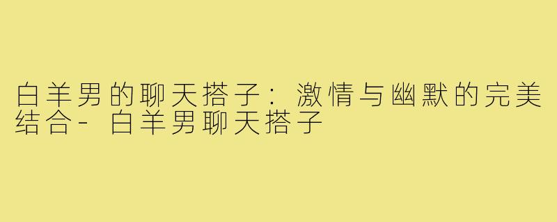 白羊男的聊天搭子:激情与幽默的完美结合-白羊男聊天搭子