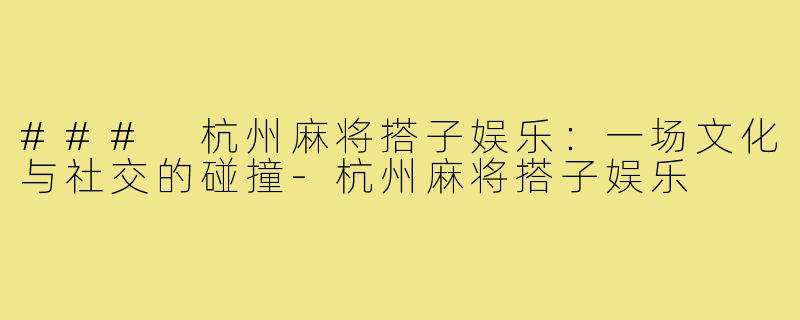 ### 杭州麻将搭子娱乐:一场文化与社交的碰撞-杭州麻将搭子娱乐
